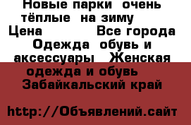 Новые парки, очень тёплые, на зиму -30 › Цена ­ 2 400 - Все города Одежда, обувь и аксессуары » Женская одежда и обувь   . Забайкальский край